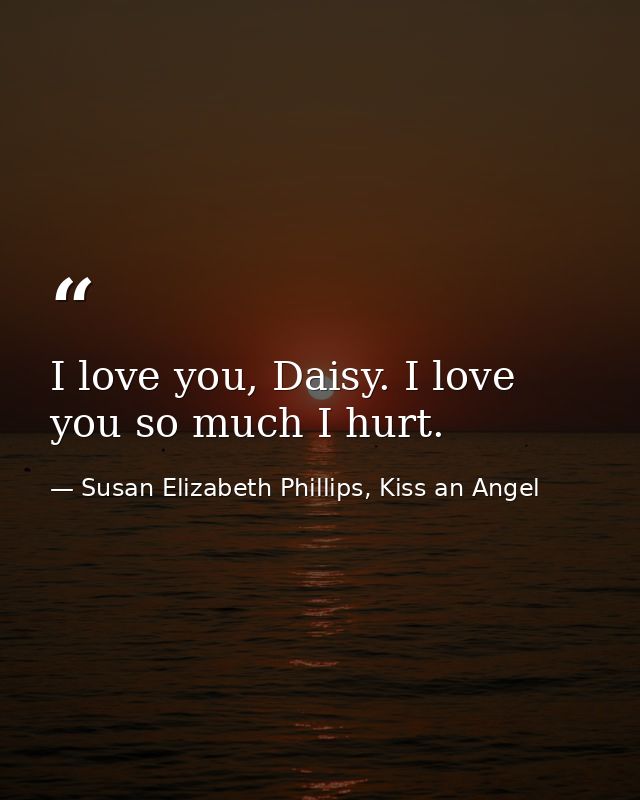 I love you, Daisy. I love you so much I hurt. — Susan Elizabeth Phillips, Kiss an Angel