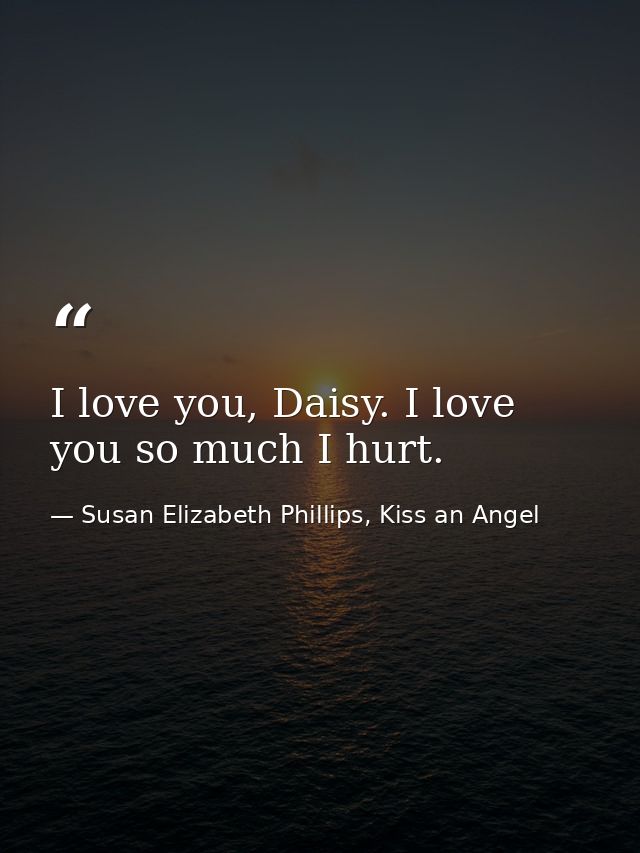 I love you, Daisy. I love you so much I hurt. — Susan Elizabeth Phillips, Kiss an Angel