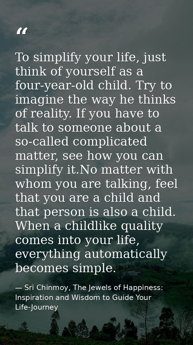 To simplify your life, just think of yourself as a four-year-old child. Try to imagine the way he thinks of reality. If  — Sri Chinmoy, The Jewels of Happiness: Inspiration and Wisdom to Guide Your Life-Journey