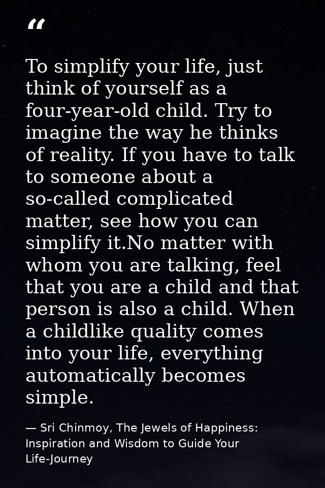 To simplify your life, just think of yourself as a four-year-old child. Try to imagine the way he thinks of reality. If  — Sri Chinmoy, The Jewels of Happiness: Inspiration and Wisdom to Guide Your Life-Journey