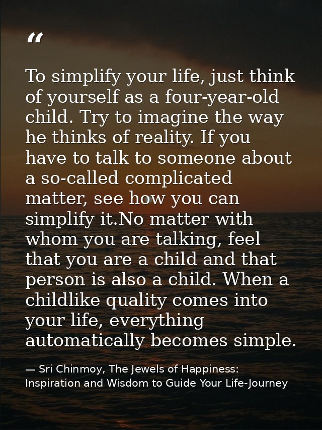 To simplify your life, just think of yourself as a four-year-old child. Try to imagine the way he thinks of reality. If  — Sri Chinmoy, The Jewels of Happiness: Inspiration and Wisdom to Guide Your Life-Journey