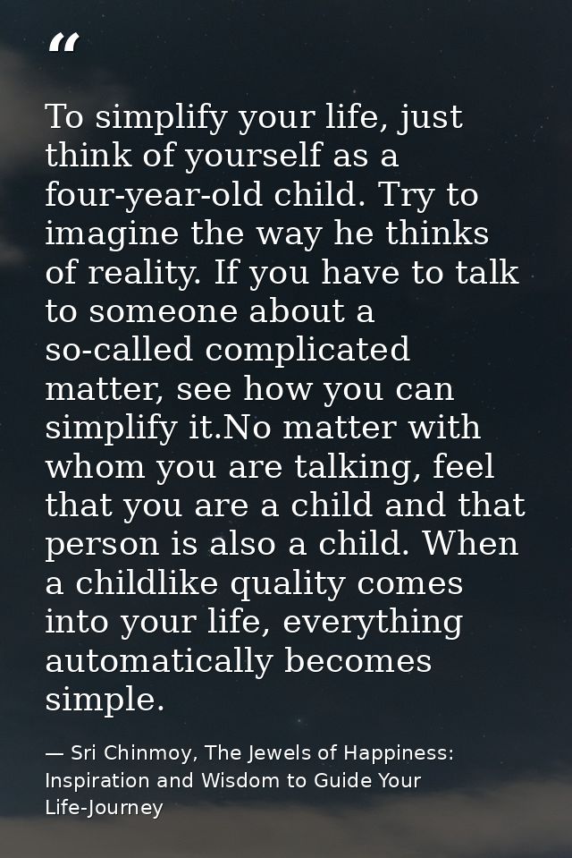 To simplify your life, just think of yourself as a four-year-old child. Try to imagine the way he thinks of reality. If  — Sri Chinmoy, The Jewels of Happiness: Inspiration and Wisdom to Guide Your Life-Journey