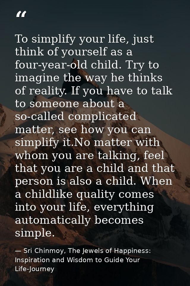 To simplify your life, just think of yourself as a four-year-old child. Try to imagine the way he thinks of reality. If  — Sri Chinmoy, The Jewels of Happiness: Inspiration and Wisdom to Guide Your Life-Journey