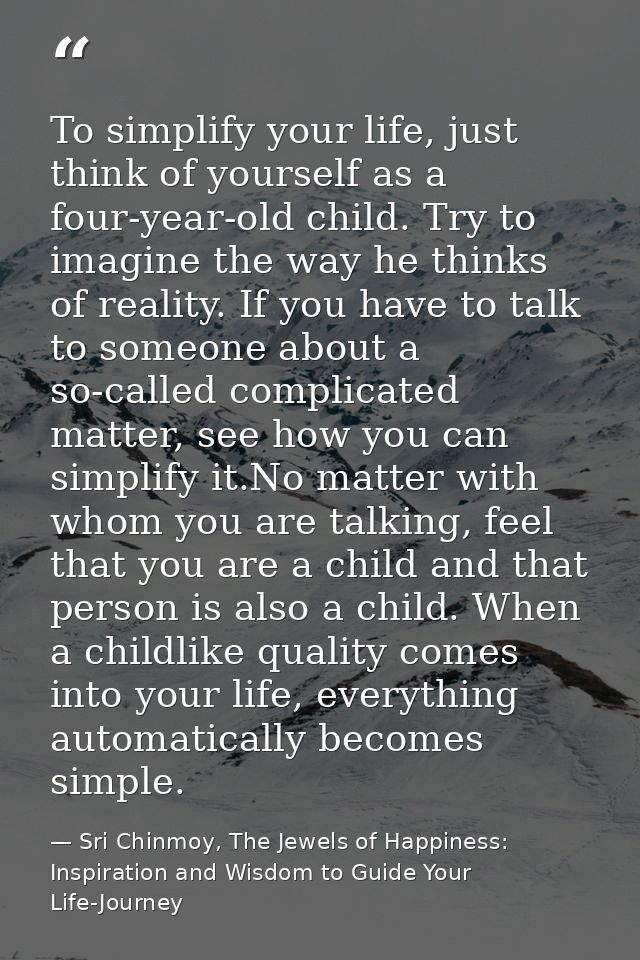 To simplify your life, just think of yourself as a four-year-old child. Try to imagine the way he thinks of reality. If  — Sri Chinmoy, The Jewels of Happiness: Inspiration and Wisdom to Guide Your Life-Journey