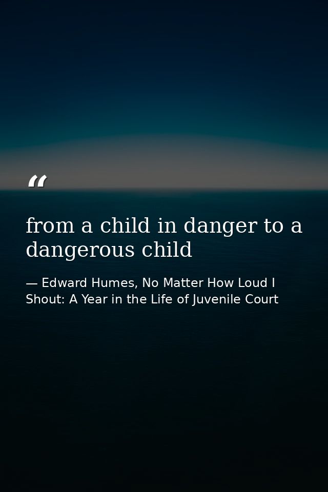 from a child in danger to a dangerous child — Edward Humes, No Matter How Loud I Shout: A Year in the Life of Juvenile Court