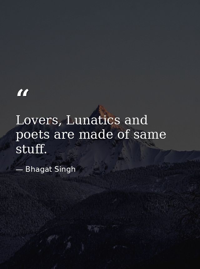 Lovers, Lunatics and poets are made of same stuff. — Bhagat Singh