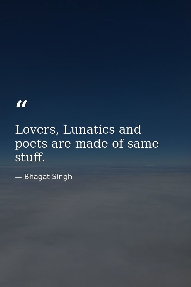 Lovers, Lunatics and poets are made of same stuff. — Bhagat Singh