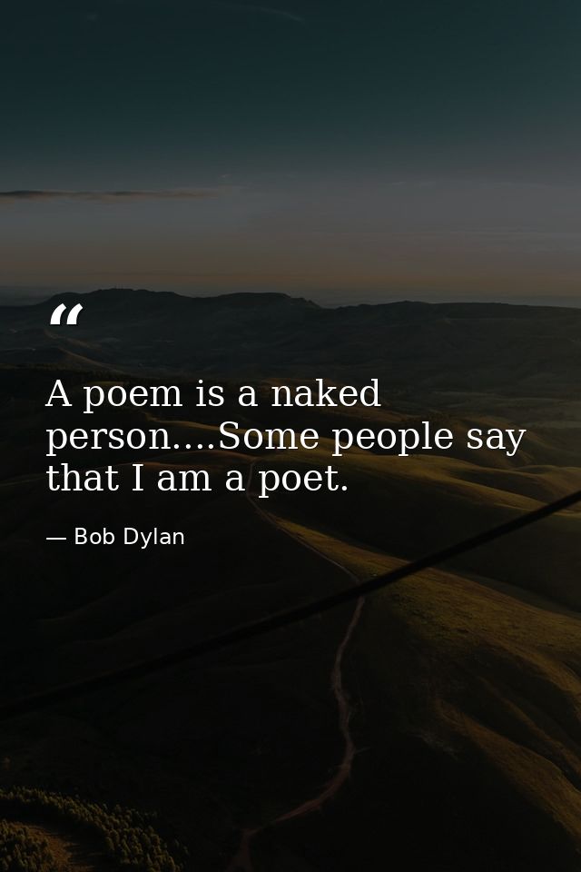 A poem is a naked person....Some people say that I am a poet. — Bob Dylan