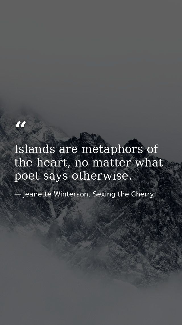 Islands are metaphors of the heart, no matter what poet says otherwise. — Jeanette Winterson, Sexing the Cherry