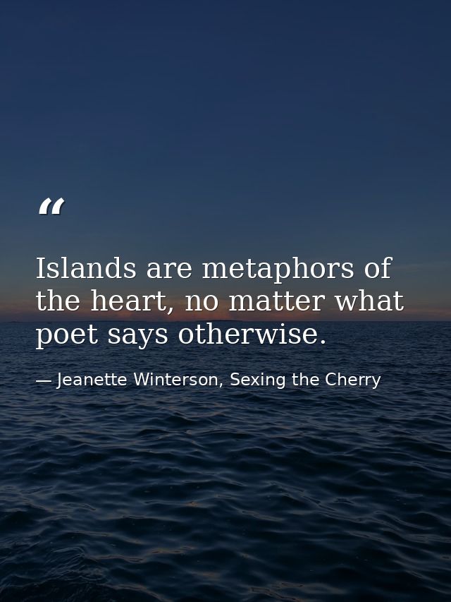 Islands are metaphors of the heart, no matter what poet says otherwise. — Jeanette Winterson, Sexing the Cherry