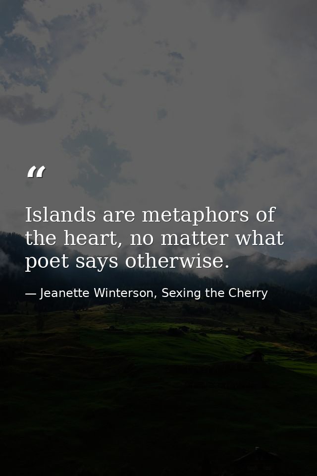 Islands are metaphors of the heart, no matter what poet says otherwise. — Jeanette Winterson, Sexing the Cherry