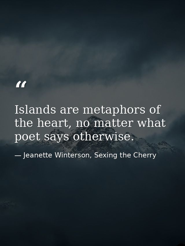 Islands are metaphors of the heart, no matter what poet says otherwise. — Jeanette Winterson, Sexing the Cherry