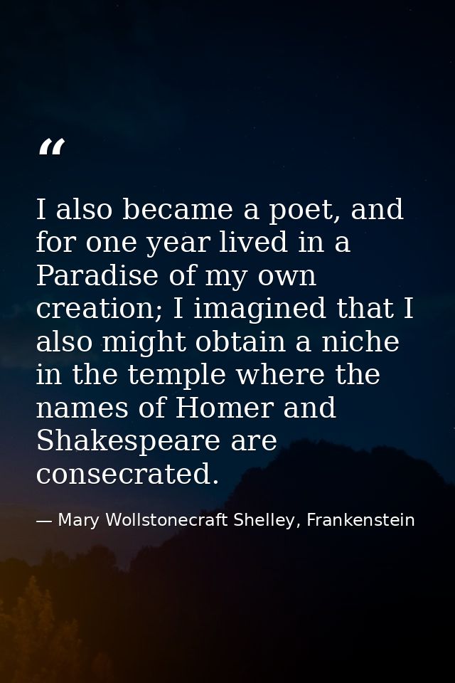 I also became a poet, and for one year lived in a Paradise of my own creation; I imagined that I also might obtain a nic — Mary Wollstonecraft Shelley, Frankenstein