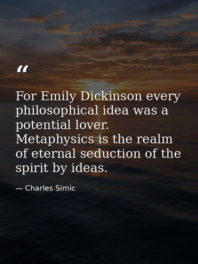 For Emily Dickinson every philosophical idea was a potential lover. Metaphysics is the realm of eternal seduction of the — Charles Simic
