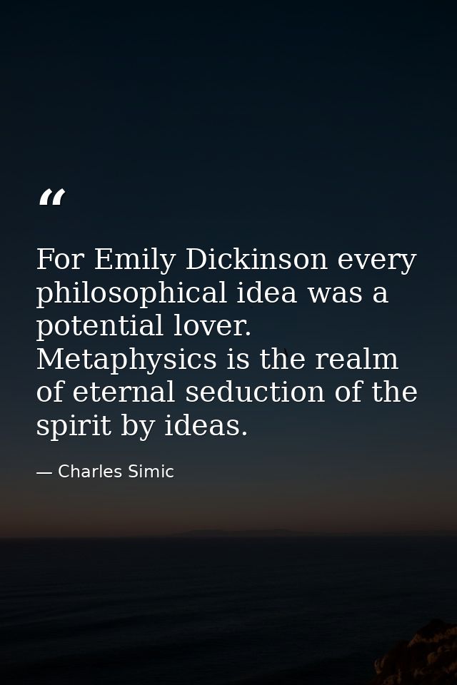 For Emily Dickinson every philosophical idea was a potential lover. Metaphysics is the realm of eternal seduction of the — Charles Simic