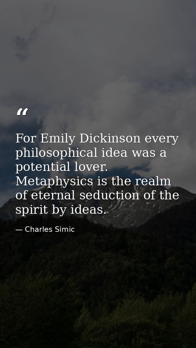 For Emily Dickinson every philosophical idea was a potential lover. Metaphysics is the realm of eternal seduction of the — Charles Simic