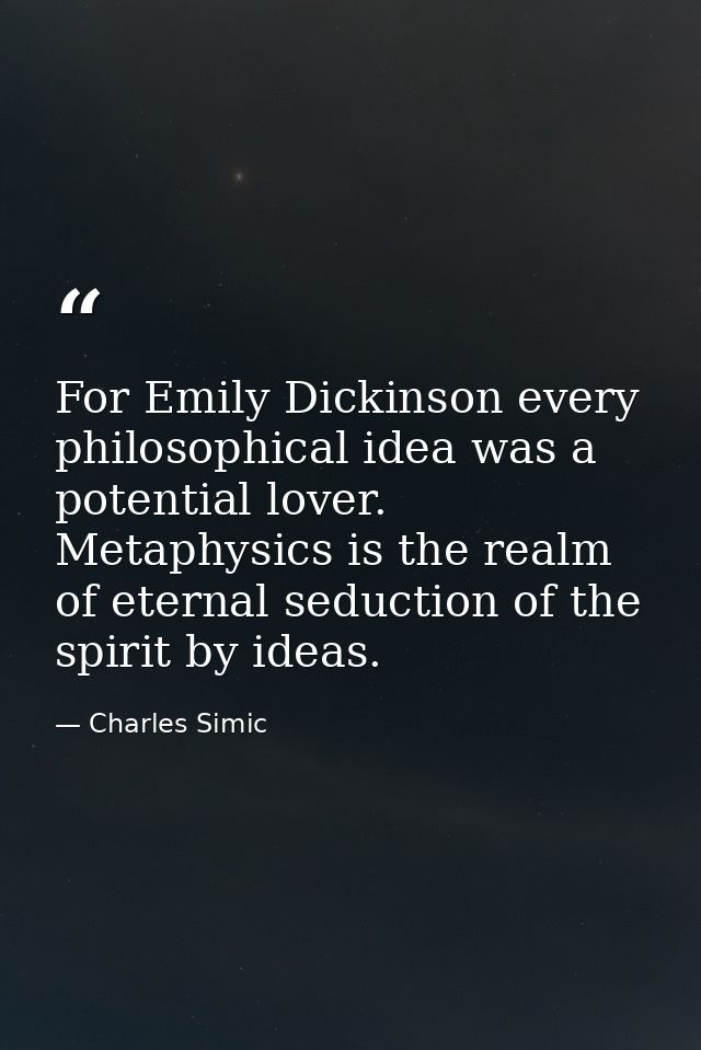 For Emily Dickinson every philosophical idea was a potential lover. Metaphysics is the realm of eternal seduction of the — Charles Simic