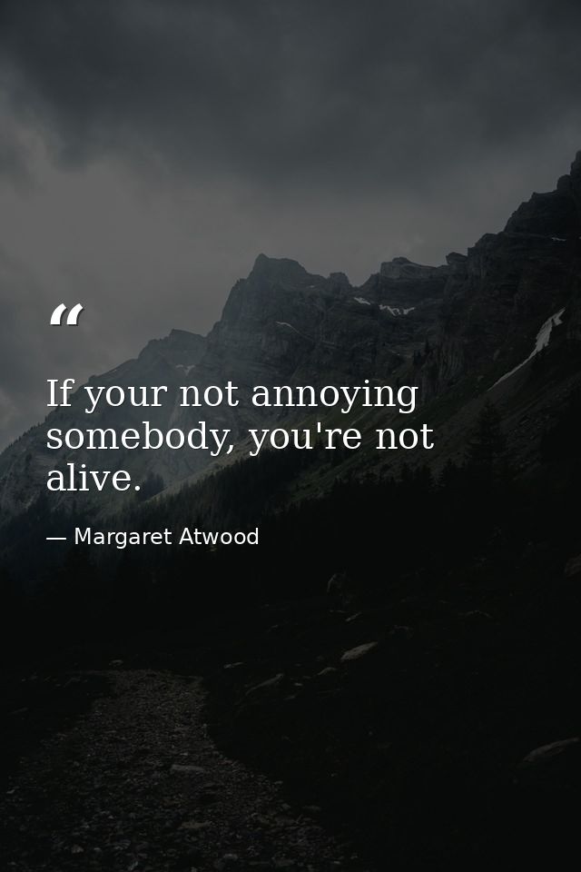 If your not annoying somebody, you're not alive. — Margaret Atwood