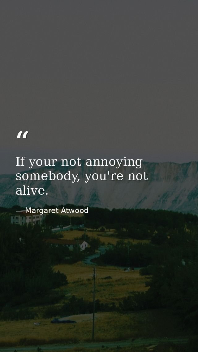 If your not annoying somebody, you're not alive. — Margaret Atwood