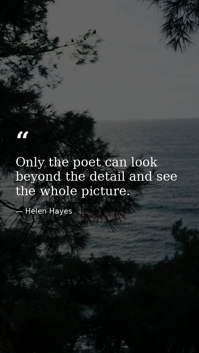 Only the poet can look beyond the detail and see the whole picture. — Helen Hayes