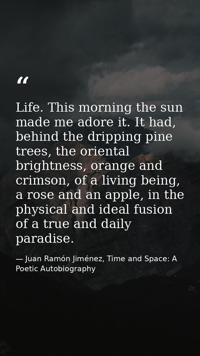 Life. This morning the sun made me adore it. It had, behind the dripping pine trees, the oriental brightness, orange and — Juan Ramón Jiménez, Time and Space: A Poetic Autobiography