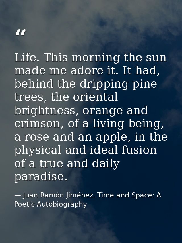 Life. This morning the sun made me adore it. It had, behind the dripping pine trees, the oriental brightness, orange and — Juan Ramón Jiménez, Time and Space: A Poetic Autobiography