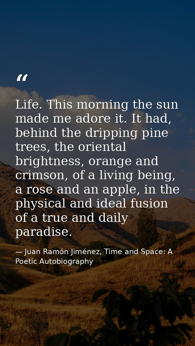 Life. This morning the sun made me adore it. It had, behind the dripping pine trees, the oriental brightness, orange and — Juan Ramón Jiménez, Time and Space: A Poetic Autobiography