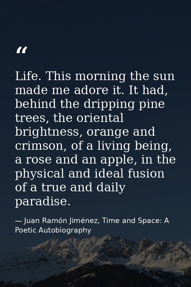 Life. This morning the sun made me adore it. It had, behind the dripping pine trees, the oriental brightness, orange and — Juan Ramón Jiménez, Time and Space: A Poetic Autobiography