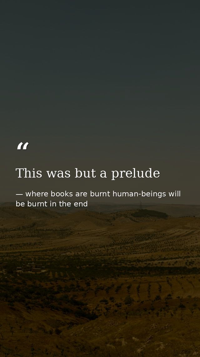 This was but a prelude — where books are burnt human-beings will be burnt in the end