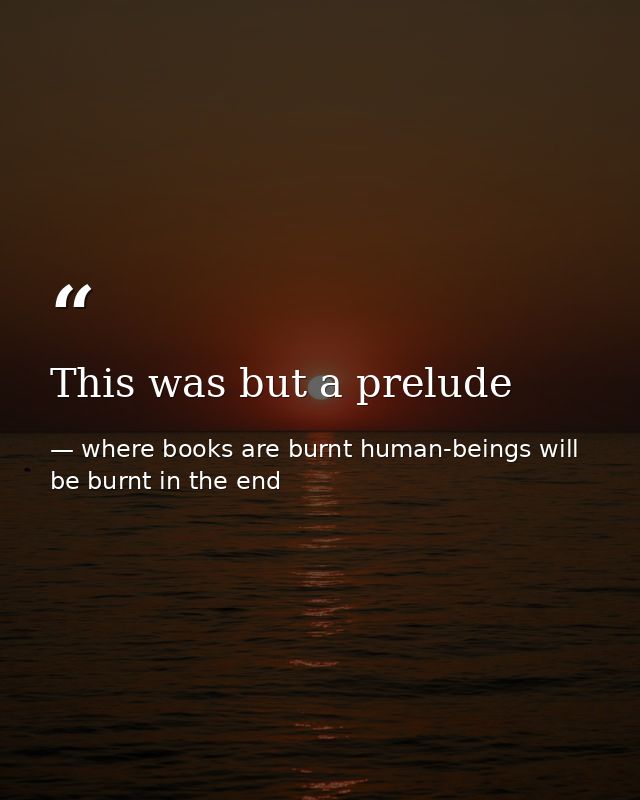 This was but a prelude — where books are burnt human-beings will be burnt in the end