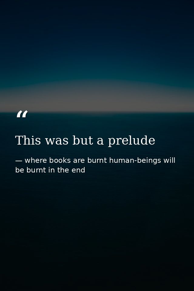 This was but a prelude — where books are burnt human-beings will be burnt in the end