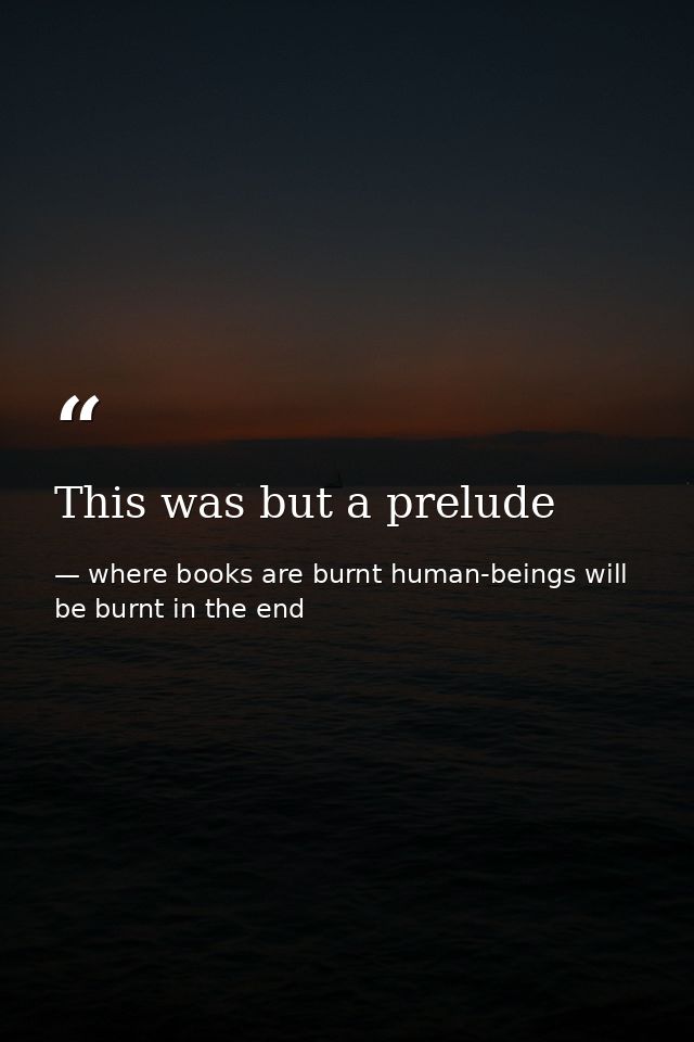 This was but a prelude — where books are burnt human-beings will be burnt in the end