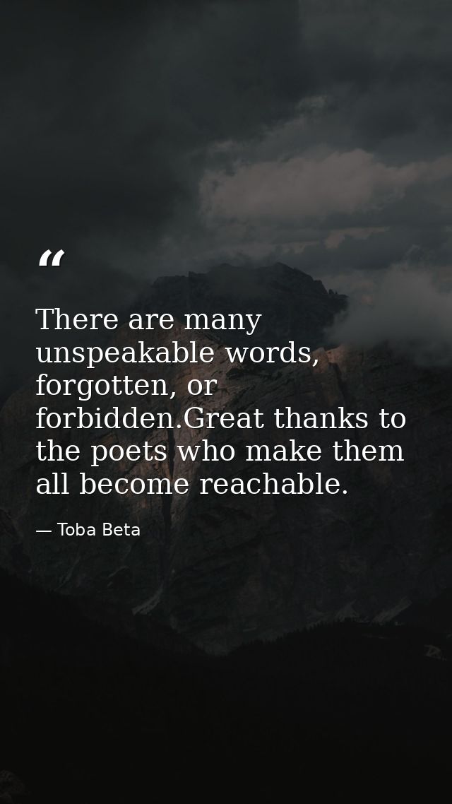 There are many unspeakable words, forgotten, or forbidden.Great thanks to the poets who make them all become reachable. — Toba Beta