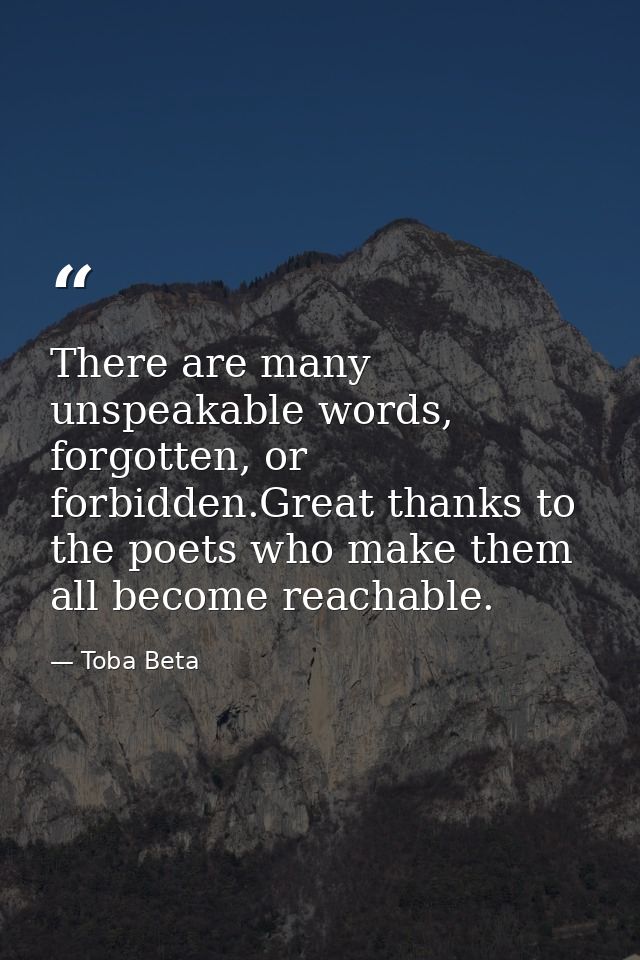There are many unspeakable words, forgotten, or forbidden.Great thanks to the poets who make them all become reachable. — Toba Beta