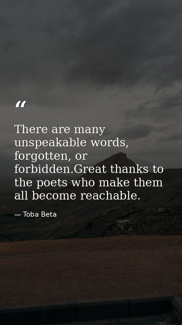 There are many unspeakable words, forgotten, or forbidden.Great thanks to the poets who make them all become reachable. — Toba Beta