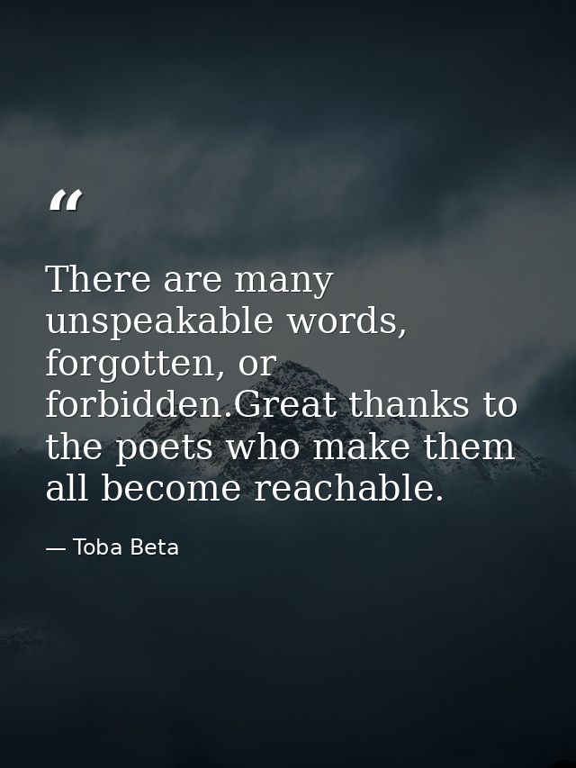 There are many unspeakable words, forgotten, or forbidden.Great thanks to the poets who make them all become reachable. — Toba Beta