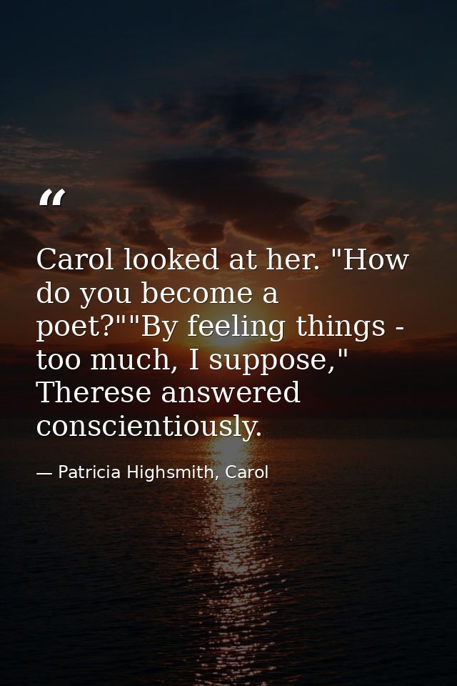 Carol looked at her. "How do you become a poet?""By feeling things - too much, I suppose," Therese answered conscientiou — Patricia Highsmith, Carol
