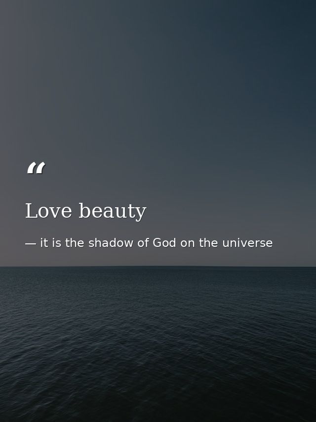 Love beauty — it is the shadow of God on the universe