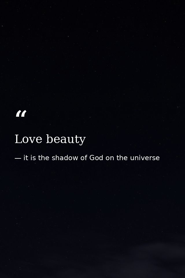 Love beauty — it is the shadow of God on the universe