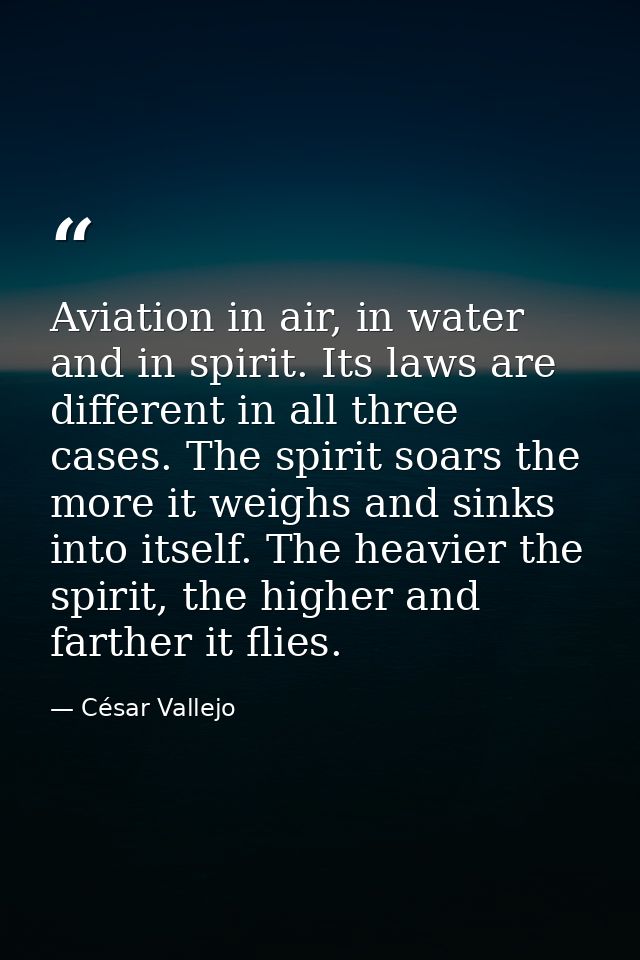 Aviation in air, in water and in spirit. Its laws are different in all three cases. The spirit soars the more it weighs  — César Vallejo