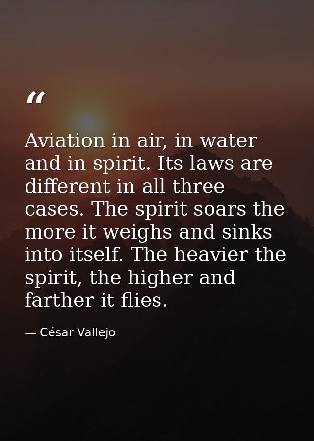 Aviation in air, in water and in spirit. Its laws are different in all three cases. The spirit soars the more it weighs  — César Vallejo