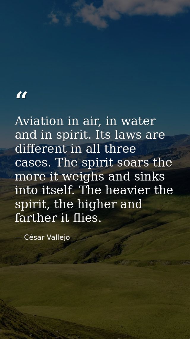 Aviation in air, in water and in spirit. Its laws are different in all three cases. The spirit soars the more it weighs  — César Vallejo