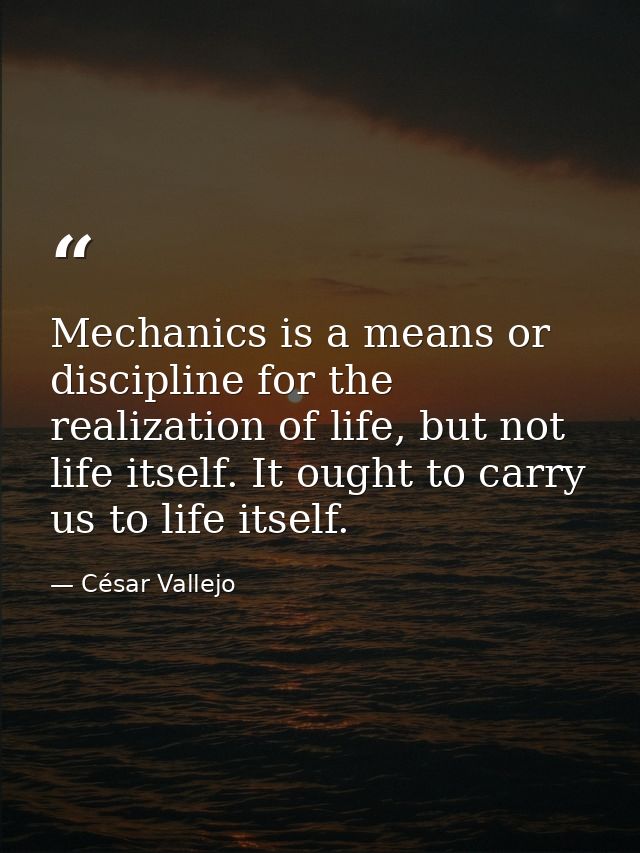 Mechanics is a means or discipline for the realization of life, but not life itself. It ought to carry us to life itself — César Vallejo