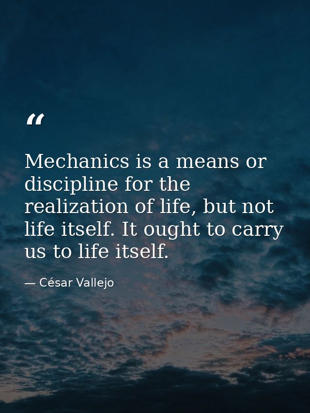 Mechanics is a means or discipline for the realization of life, but not life itself. It ought to carry us to life itself — César Vallejo