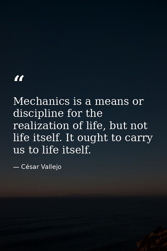 Mechanics is a means or discipline for the realization of life, but not life itself. It ought to carry us to life itself — César Vallejo
