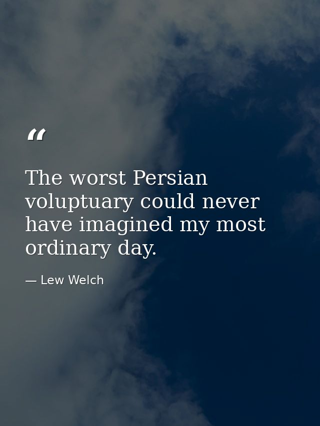 The worst Persian voluptuary could never have imagined my most ordinary day. — Lew Welch