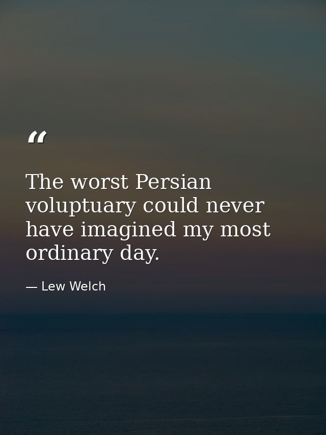 The worst Persian voluptuary could never have imagined my most ordinary day. — Lew Welch