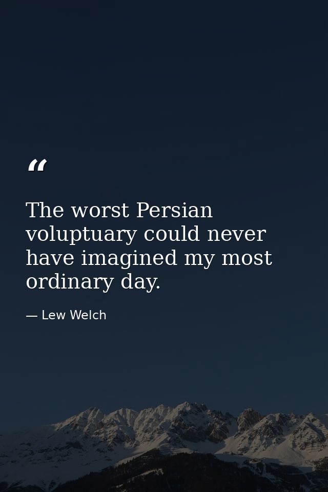 The worst Persian voluptuary could never have imagined my most ordinary day. — Lew Welch