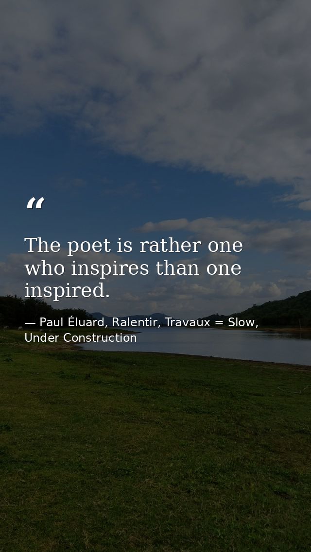 The poet is rather one who inspires than one inspired. — Paul Éluard, Ralentir, Travaux = Slow, Under Construction