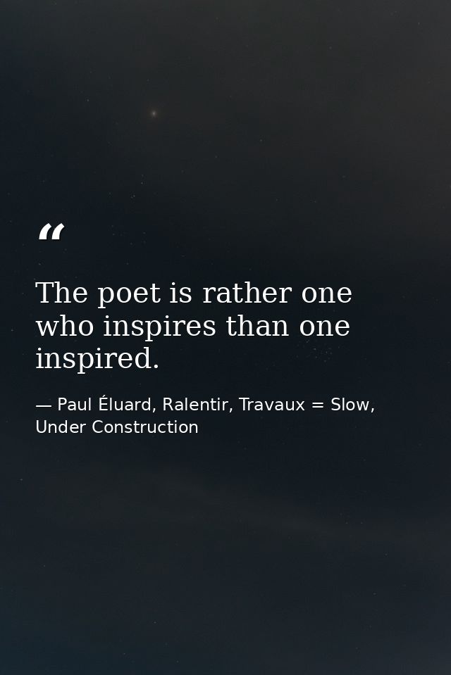 The poet is rather one who inspires than one inspired. — Paul Éluard, Ralentir, Travaux = Slow, Under Construction